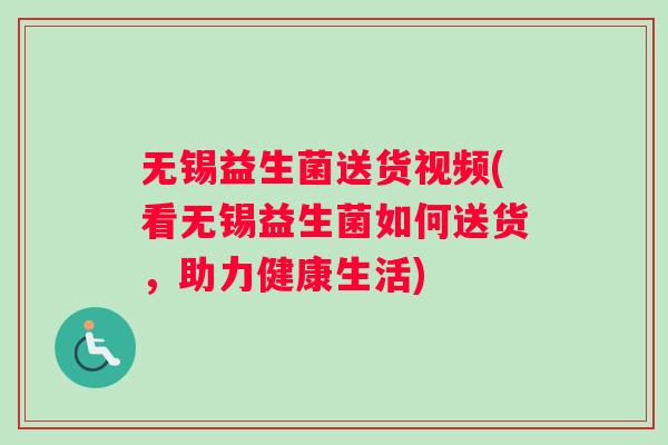 无锡益生菌送货视频(看无锡益生菌如何送货，助力健康生活)