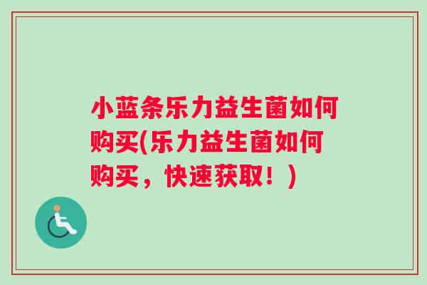 小蓝条乐力益生菌如何购买(乐力益生菌如何购买,快速获取!) 小蓝条乐力益生菌如何购买(乐力益生菌如何购买,快速获取!)