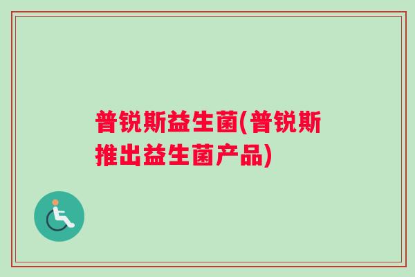 普锐斯益生菌(普锐斯推出益生菌产品)