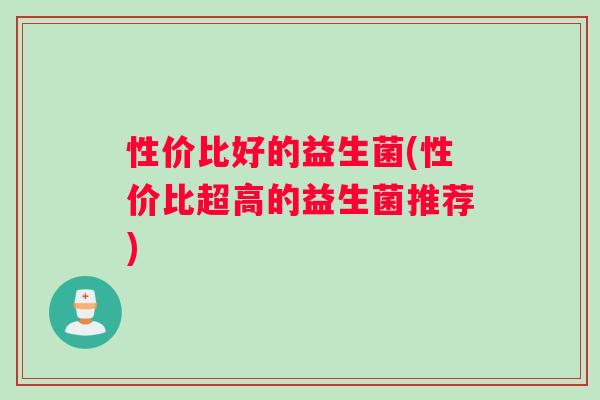 性价比好的益生菌(性价比超高的益生菌推荐)