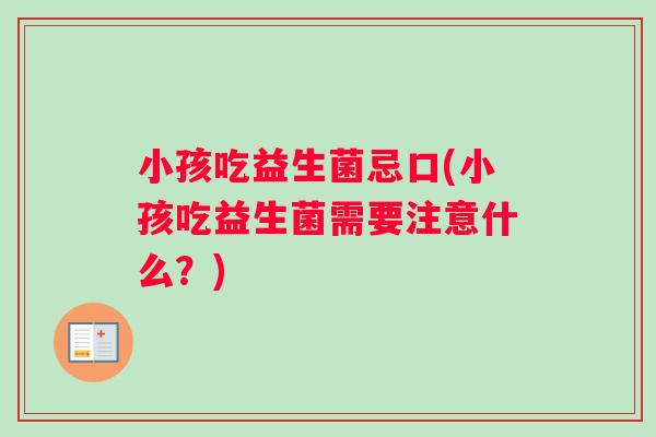 小孩吃益生菌忌口(小孩吃益生菌需要注意什么?) 小孩吃益生菌忌口(小孩吃益生菌需要注意什么?)