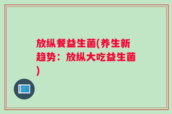 放纵餐益生菌(养生新趋势:放纵大吃益生菌) 放纵餐益生菌(养生新趋势:放纵大吃益生菌)