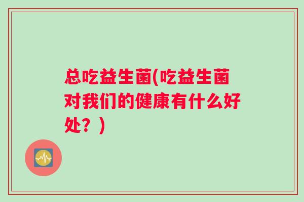 总吃益生菌(吃益生菌对我们的健康有什么好处？)