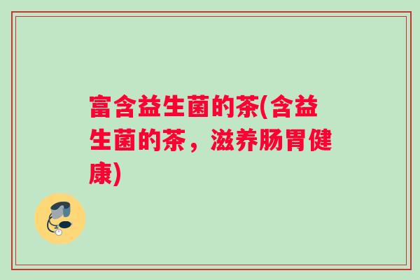 富含益生菌的茶(含益生菌的茶，滋养肠胃健康)