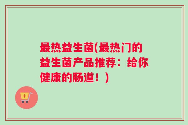最热益生菌(最热门的益生菌产品推荐：给你健康的肠道！)