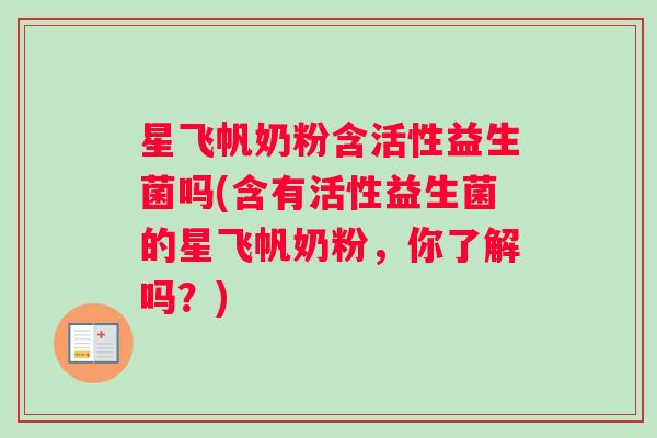 星飞帆奶粉含活性益生菌吗(含有活性益生菌的星飞帆奶粉，你了解吗？)