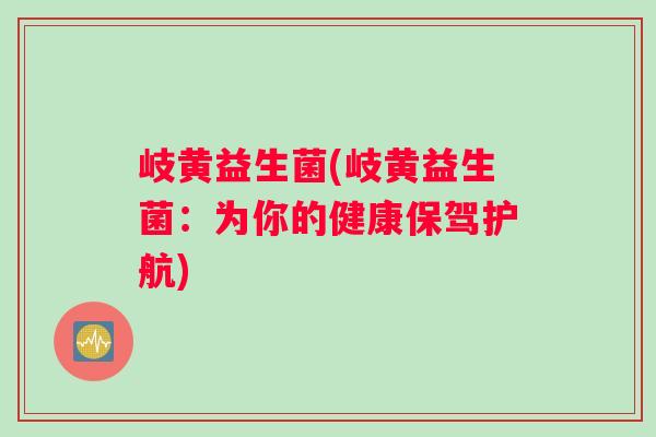 岐黄益生菌(岐黄益生菌：为你的健康保驾护航)