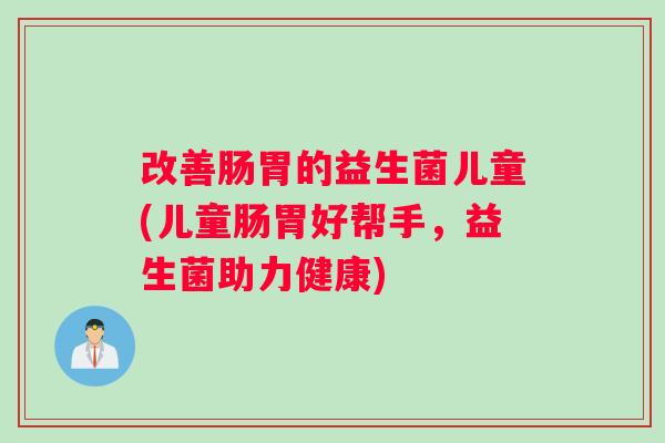 改善肠胃的益生菌儿童(儿童肠胃好帮手,益生菌助力健康) 改善肠胃的益生菌儿童(儿童肠胃好帮手,益生菌助力健康)