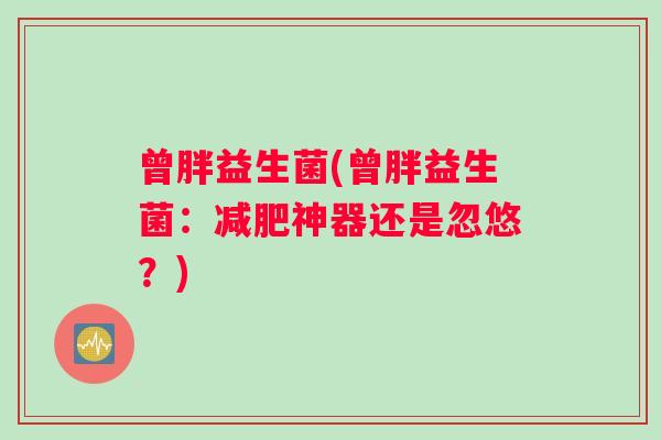 曾胖益生菌(曾胖益生菌：神器还是忽悠？)