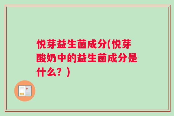悦芽益生菌成分(悦芽酸奶中的益生菌成分是什么？)