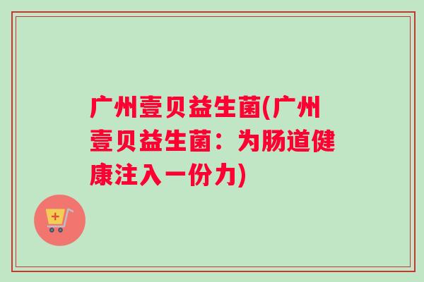 广州壹贝益生菌(广州壹贝益生菌：为肠道健康注入一份力)