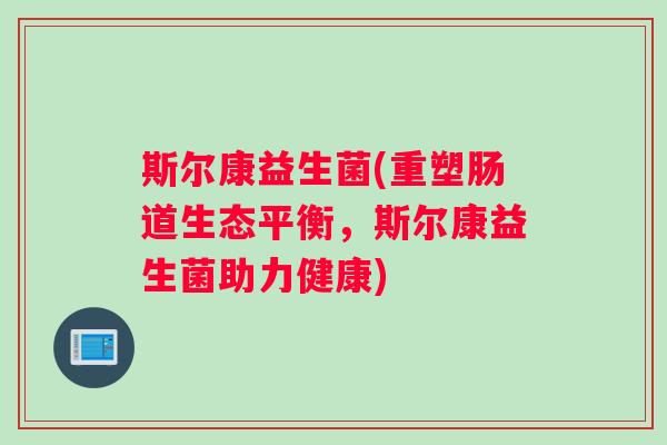 斯尔康益生菌(重塑肠道生态平衡，斯尔康益生菌助力健康)