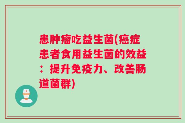 患吃益生菌(症患者食用益生菌的效益:提升力、改善肠道菌群) 患吃益生菌(症患者食用益生菌的效益:提升力、改善肠道菌群)