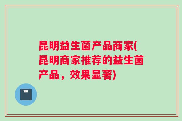 昆明益生菌产品商家(昆明商家推荐的益生菌产品，效果显著)