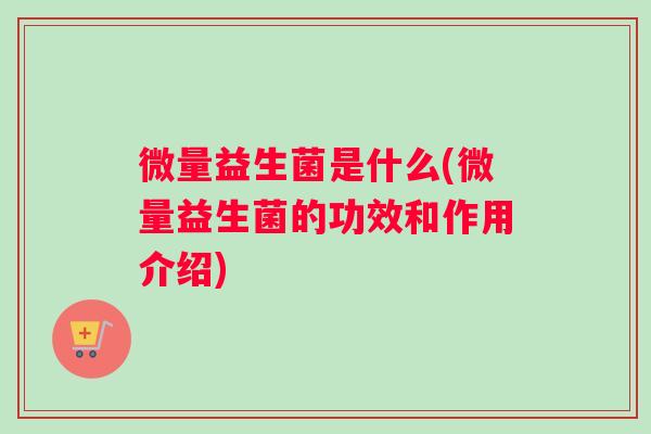 微量益生菌是什么(微量益生菌的功效和作用介绍)