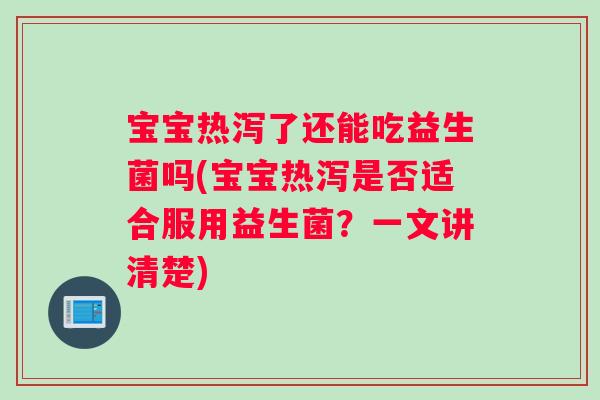 宝宝热泻了还能吃益生菌吗(宝宝热泻是否适合服用益生菌？一文讲清楚)