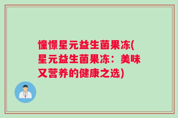 憧憬星元益生菌果冻(星元益生菌果冻:美味又营养的健康之选) 憧憬星元益生菌果冻(星元益生菌果冻:美味又营养的健康之选)