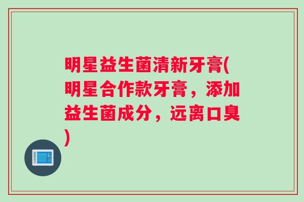 明星益生菌清新牙膏(明星合作款牙膏，添加益生菌成分，远离口臭)