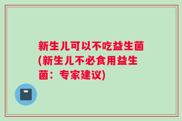 新生儿可以不吃益生菌(新生儿不必食用益生菌：专家建议)