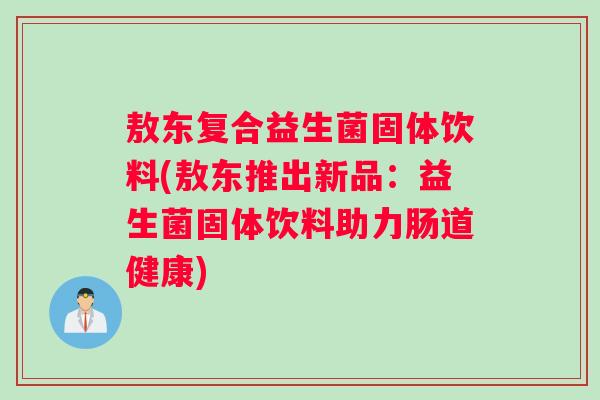 敖东复合益生菌固体饮料(敖东推出新品:益生菌固体饮料助力肠道健康) 敖东复合益生菌固体饮料(敖东推出新品:益生菌固体饮料助力肠道健康)