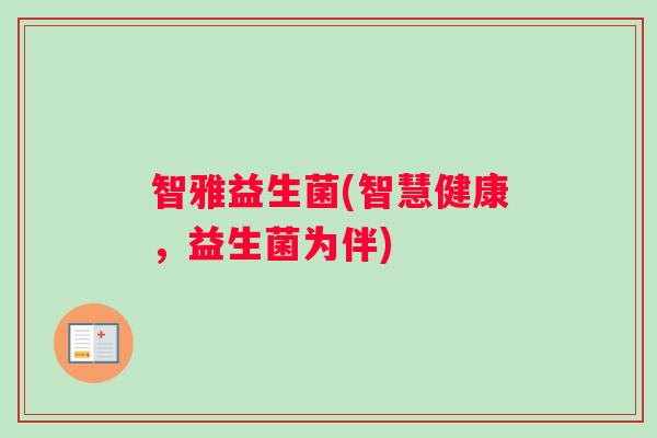 智雅益生菌(智慧健康，益生菌为伴)