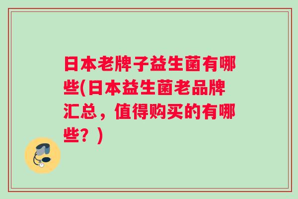 日本老牌子益生菌有哪些(日本益生菌老品牌汇总,值得购买的有哪些?) 日本老牌子益生菌有哪些(日本益生菌老品牌汇总,值得购买的有哪些?)