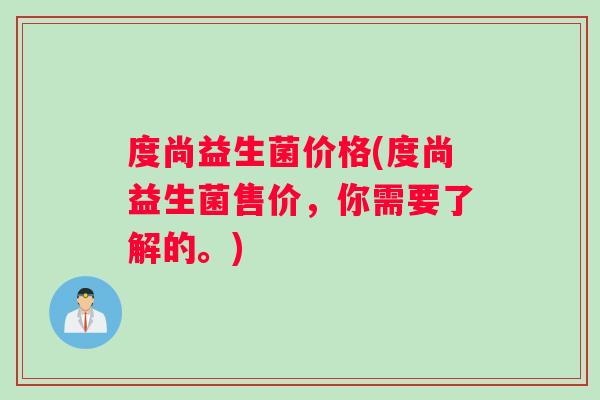 度尚益生菌价格(度尚益生菌售价,你需要了解的。) 度尚益生菌价格(度尚益生菌售价,你需要了解的。)