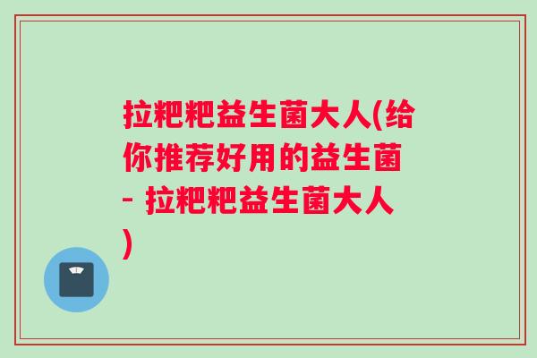 拉粑粑益生菌大人(给你推荐好用的益生菌 - 拉粑粑益生菌大人)
