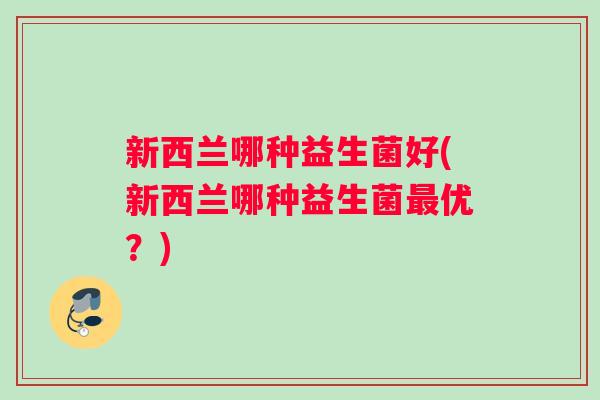新西兰哪种益生菌好(新西兰哪种益生菌最优？)