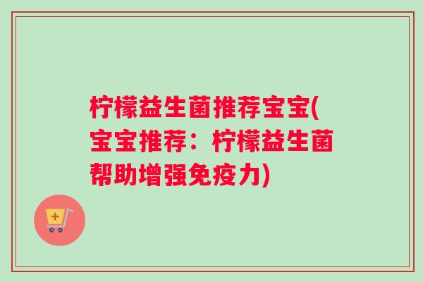 柠檬益生菌推荐宝宝(宝宝推荐：柠檬益生菌帮助增强免疫力)