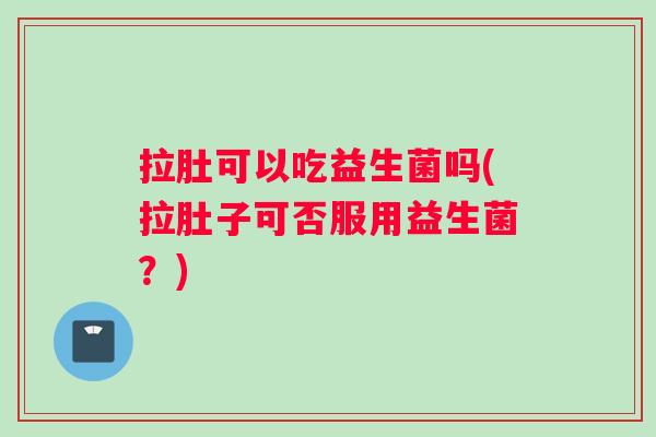 拉肚可以吃益生菌吗(拉肚子可否服用益生菌？)