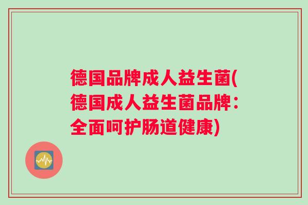 德国品牌成人益生菌(德国成人益生菌品牌：全面呵护肠道健康)