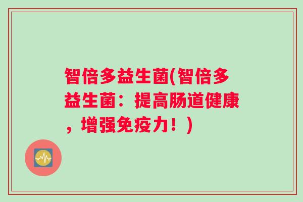智倍多益生菌(智倍多益生菌:提高肠道健康,增强力!) 智倍多益生菌(智倍多益生菌:提高肠道健康,增强力!)