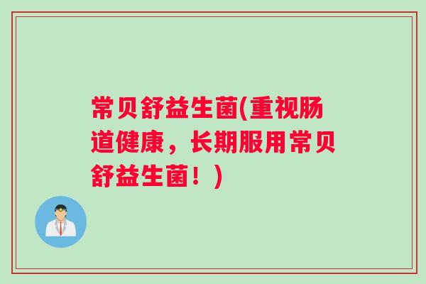 常贝舒益生菌(重视肠道健康,长期服用常贝舒益生菌!) 常贝舒益生菌(重视肠道健康,长期服用常贝舒益生菌!)