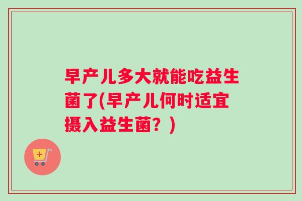 早产儿多大就能吃益生菌了(早产儿何时适宜摄入益生菌？)