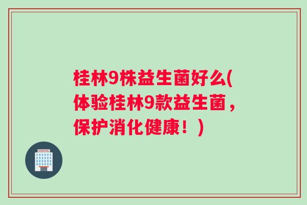 桂林9株益生菌好么(体验桂林9款益生菌，保护消化健康！)