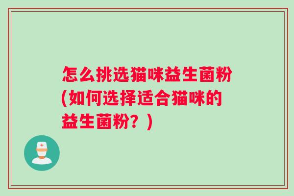怎么挑选猫咪益生菌粉(如何选择适合猫咪的益生菌粉？)