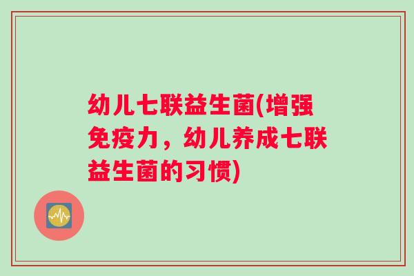 幼儿七联益生菌(增强力，幼儿养成七联益生菌的习惯)