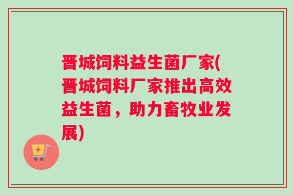 晋城饲料益生菌厂家(晋城饲料厂家推出高效益生菌，助力畜牧业发展)