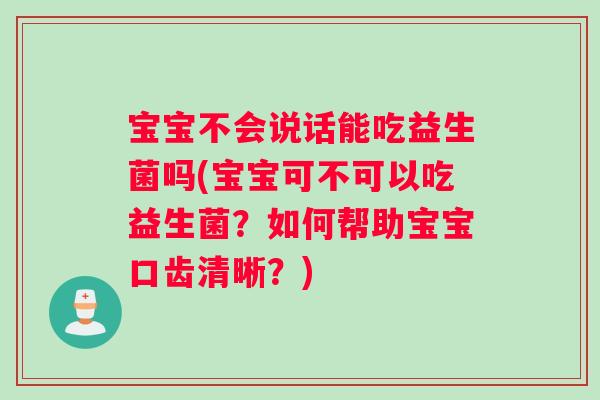 宝宝不会说话能吃益生菌吗(宝宝可不可以吃益生菌?如何帮助宝宝口齿清晰?) 宝宝不会说话能吃益生菌吗(宝宝可不可以吃益生菌?如何帮助宝宝口齿清晰?)