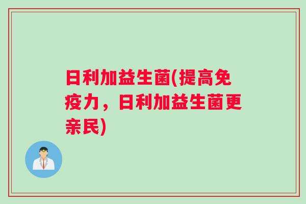 日利加益生菌(提高免疫力，日利加益生菌更亲民)