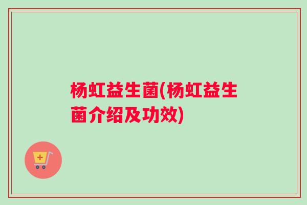 杨虹益生菌(杨虹益生菌介绍及功效)