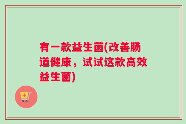 有一款益生菌(改善肠道健康，试试这款高效益生菌)