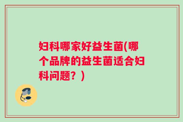 妇科哪家好益生菌(哪个品牌的益生菌适合妇科问题？)