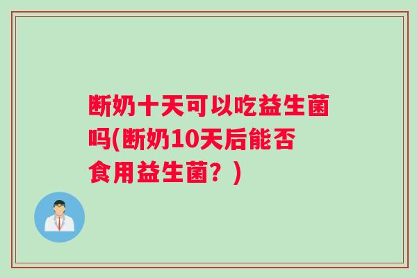 断奶十天可以吃益生菌吗(断奶10天后能否食用益生菌？)