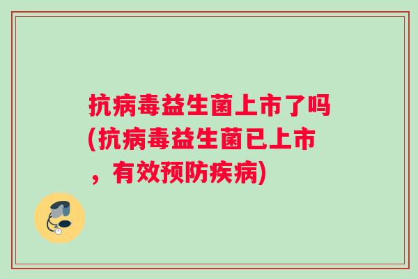 抗病毒益生菌上市了吗(抗病毒益生菌已上市，有效预防疾病)