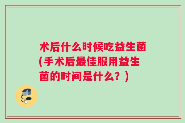 术后什么时候吃益生菌(手术后最佳服用益生菌的时间是什么？)