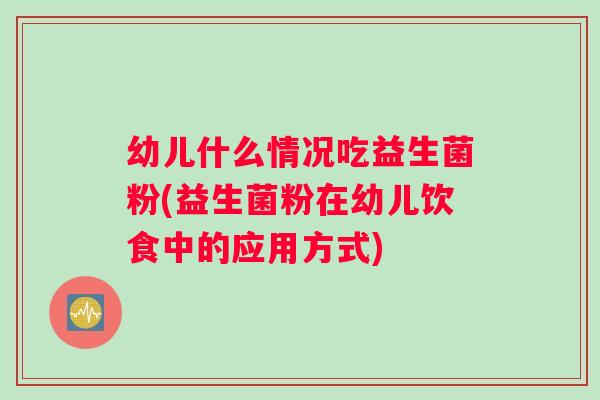 幼儿什么情况吃益生菌粉(益生菌粉在幼儿饮食中的应用方式)