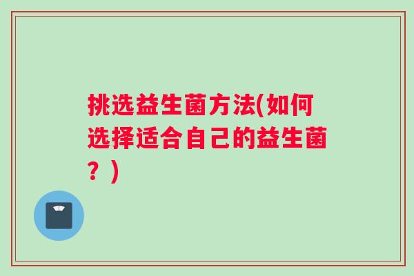 挑选益生菌方法(如何选择适合自己的益生菌?) 挑选益生菌方法(如何选择适合自己的益生菌?)