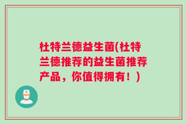 杜特兰德益生菌(杜特兰德推荐的益生菌推荐产品,你值得拥有!) 杜特兰德益生菌(杜特兰德推荐的益生菌推荐产品,你值得拥有!)